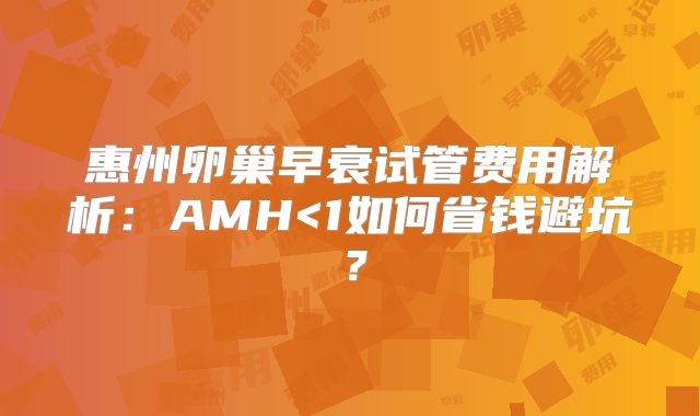 惠州卵巢早衰试管费用解析:AMH<1如何省钱避坑?