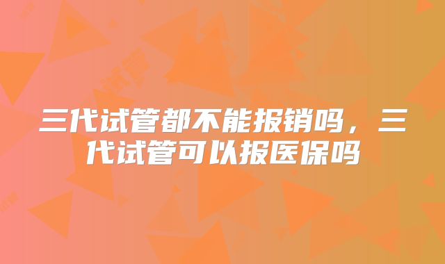 三代试管都不能报销吗,三代试管可以报医保吗