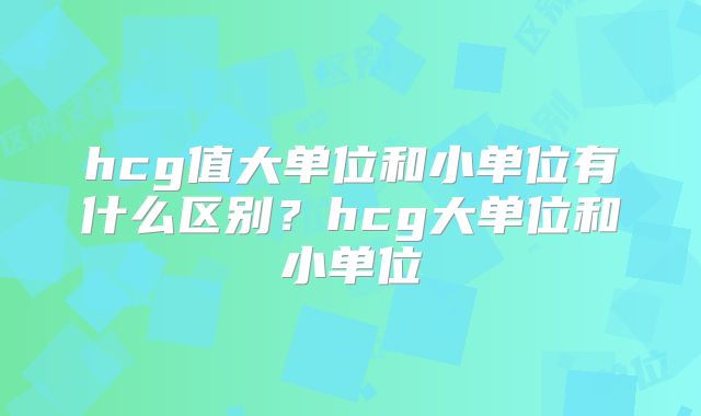 hcg值大单位和小单位有什么区别？hcg大单位和小单位