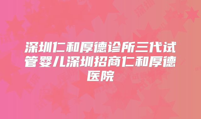 深圳仁和厚德诊所三代试管婴儿深圳招商仁和厚德医院