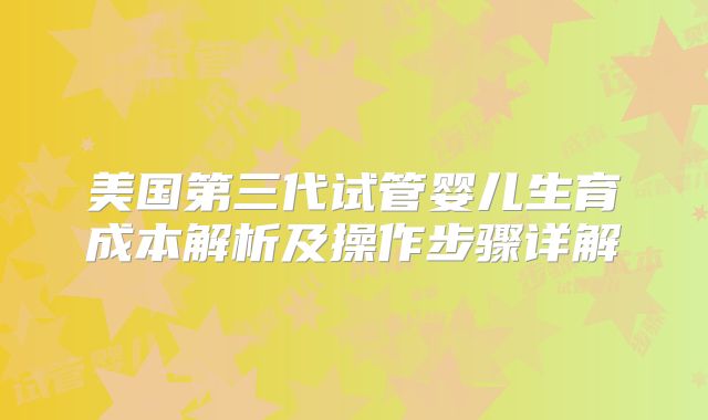 美国第三代试管婴儿生育成本解析及操作步骤详解