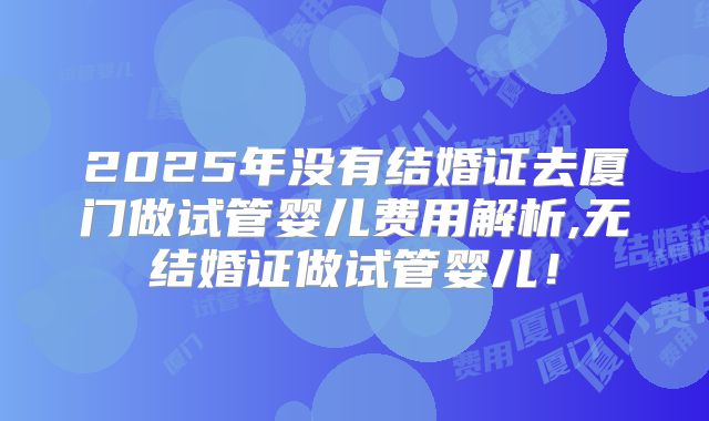 2025年没有结婚证去厦门做试管婴儿费用解析,无结婚证做试管婴儿！