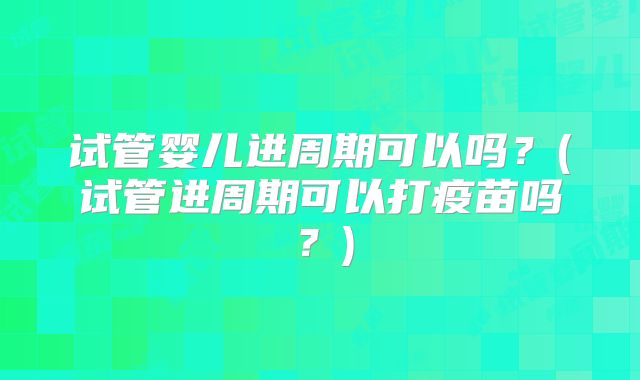 试管婴儿进周期可以吗？(试管进周期可以打疫苗吗？)