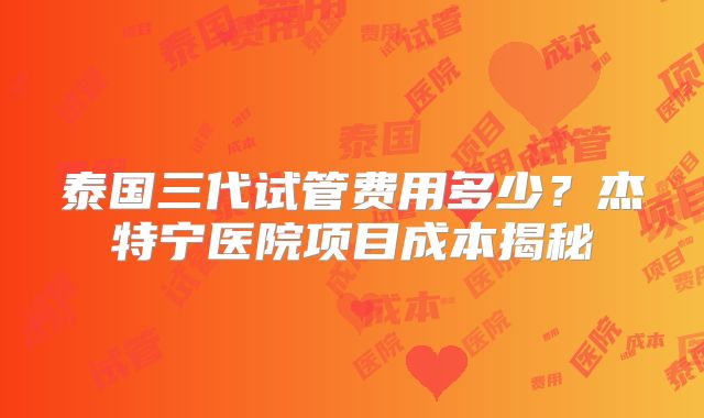 泰国三代试管费用多少？杰特宁医院项目成本揭秘