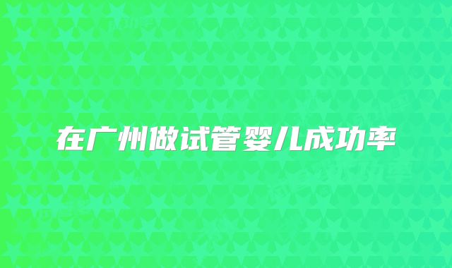 在广州做试管婴儿成功率