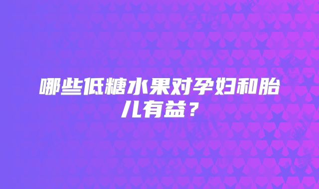 哪些低糖水果对孕妇和胎儿有益？