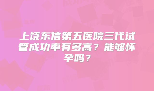 上饶东信第五医院三代试管成功率有多高？能够怀孕吗？