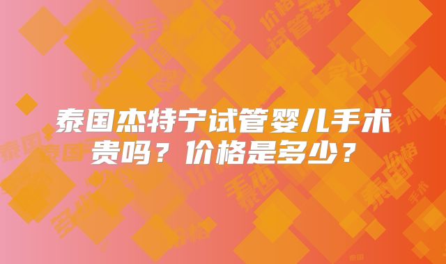 泰国杰特宁试管婴儿手术贵吗？价格是多少？