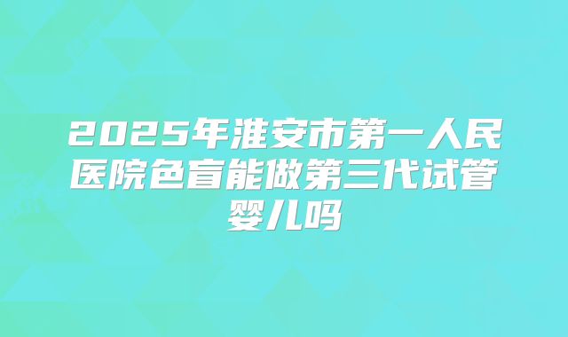 2025年淮安市第一人民医院色盲能做第三代试管婴儿吗