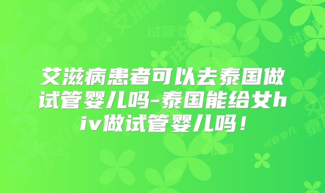 艾滋病患者可以去泰国做试管婴儿吗-泰国能给女hiv做试管婴儿吗!