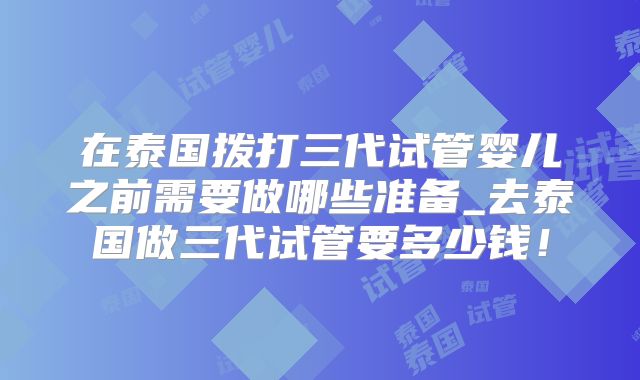 在泰国拨打三代试管婴儿之前需要做哪些准备_去泰国做三代试管要多少钱!