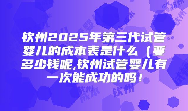 钦州2025年第三代试管婴儿的成本表是什么(要多少钱呢,钦州试管婴儿有一次能成功的吗!