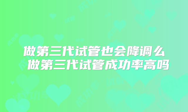 做第三代试管也会降调么 做第三代试管成功率高吗