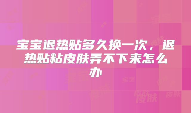 宝宝退热贴多久换一次，退热贴粘皮肤弄不下来怎么办