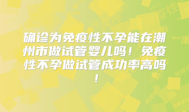 确诊为免疫性不孕能在潮州市做试管婴儿吗!免疫性不孕做试管成功率高吗!