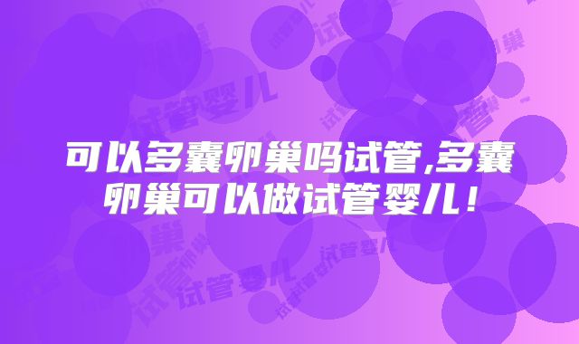 可以多囊卵巢吗试管,多囊卵巢可以做试管婴儿！