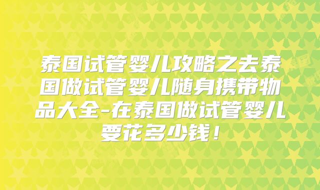泰国试管婴儿攻略之去泰国做试管婴儿随身携带物品大全-在泰国做试管婴儿要花多少钱！
