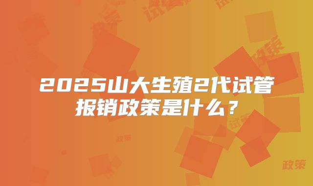 2025山大生殖2代试管报销政策是什么?