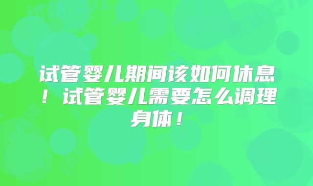 试管婴儿期间该如何休息!试管婴儿需要怎么调理身体!