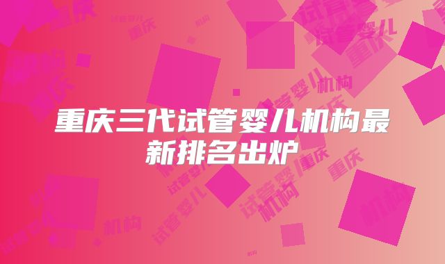 重庆三代试管婴儿机构最新排名出炉