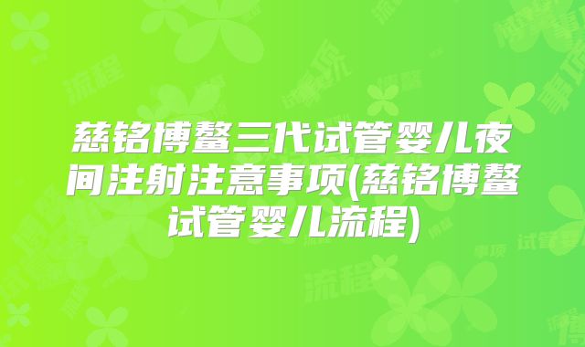 慈铭博鳌三代试管婴儿夜间注射注意事项(慈铭博鳌试管婴儿流程)