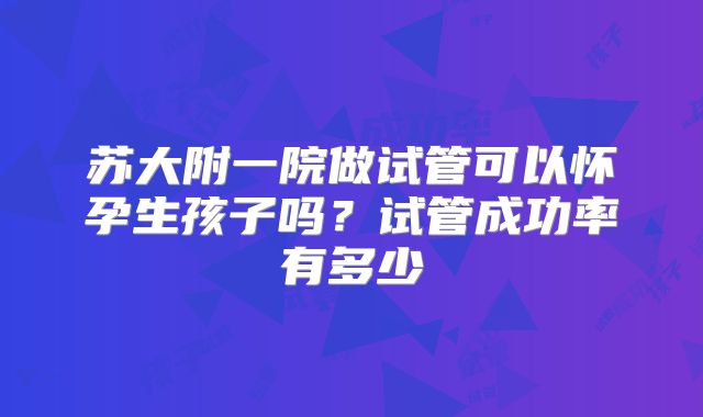 苏大附一院做试管可以怀孕生孩子吗？试管成功率有多少