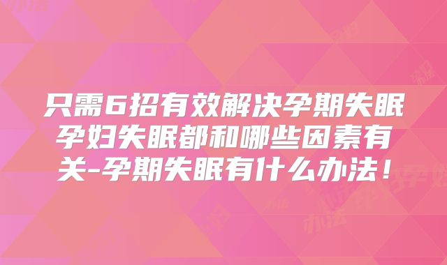 只需6招有效解决孕期失眠孕妇失眠都和哪些因素有关-孕期失眠有什么办法!