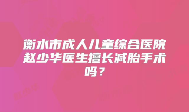 衡水市成人儿童综合医院赵少华医生擅长减胎手术吗？