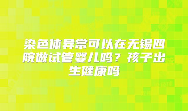 染色体异常可以在无锡四院做试管婴儿吗？孩子出生健康吗