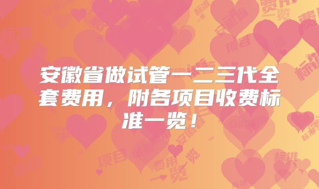 安徽省做试管一二三代全套费用,附各项目收费标准一览!