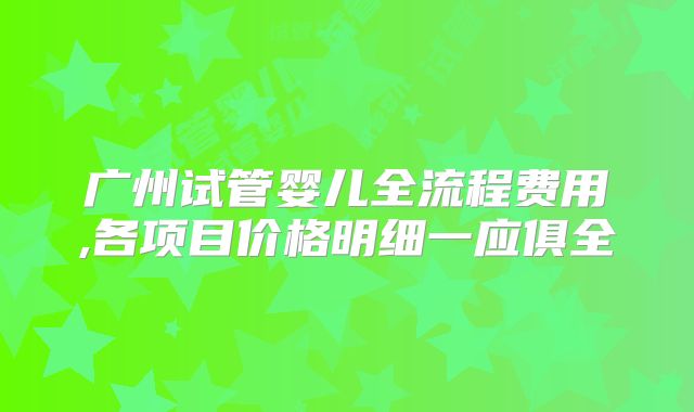 广州试管婴儿全流程费用,各项目价格明细一应俱全