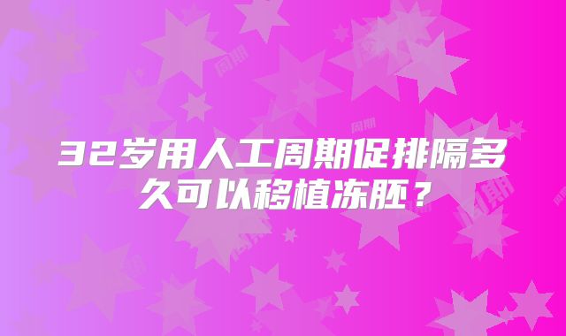 32岁用人工周期促排隔多久可以移植冻胚？