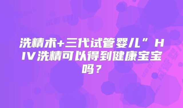洗精术+三代试管婴儿”HIV洗精可以得到健康宝宝吗?