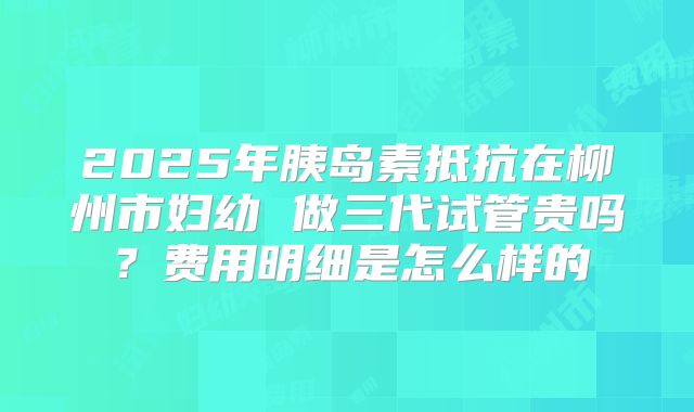 2025年胰岛素抵抗在柳州市妇幼 做三代试管贵吗?费用明细是怎么样的