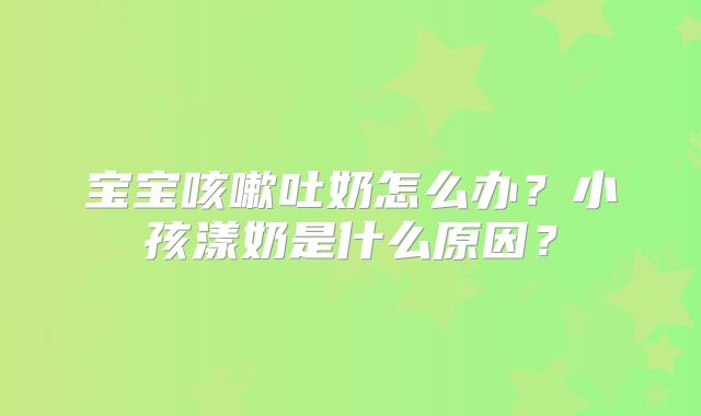 宝宝咳嗽吐奶怎么办?小孩漾奶是什么原因?