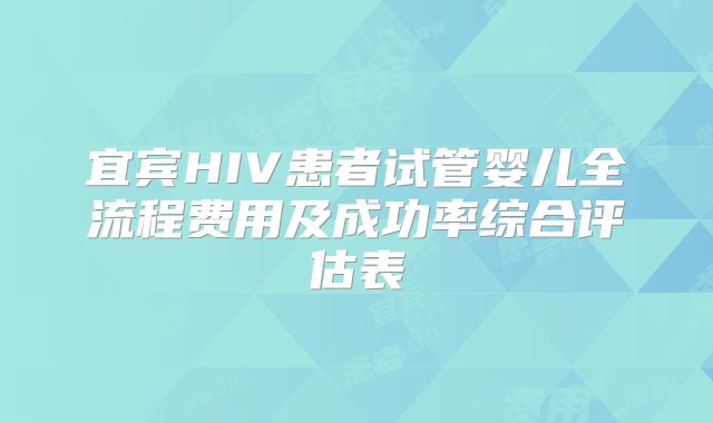 宜宾HIV患者试管婴儿全流程费用及成功率综合评估表