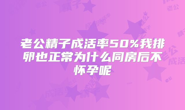 老公精子成活率50%我排卵也正常为什么同房后不怀孕呢