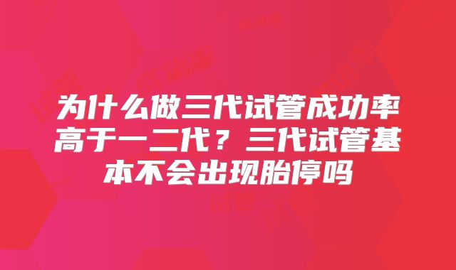为什么做三代试管成功率高于一二代?三代试管基本不会出现胎停吗