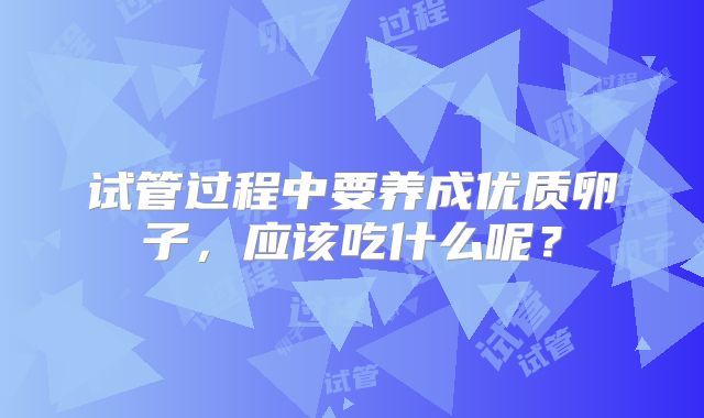 试管过程中要养成优质卵子,应该吃什么呢?