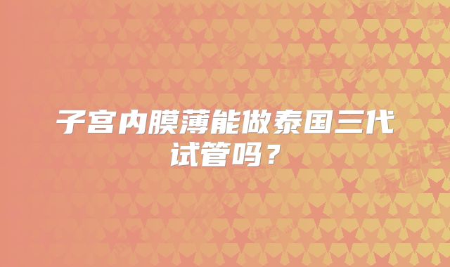 子宫内膜薄能做泰国三代试管吗？