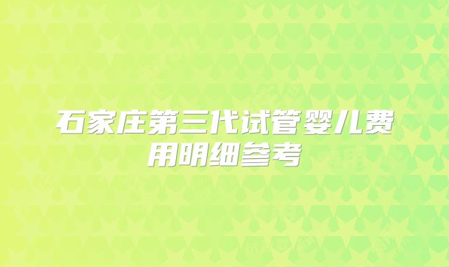 石家庄第三代试管婴儿费用明细参考