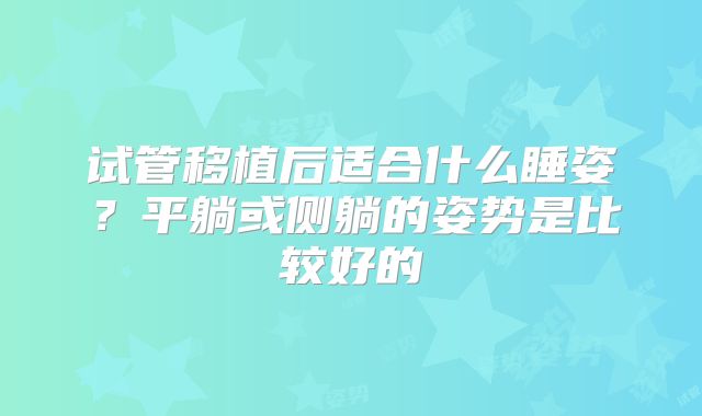 试管移植后适合什么睡姿？平躺或侧躺的姿势是比较好的