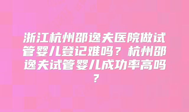 浙江杭州邵逸夫医院做试管婴儿登记难吗？杭州邵逸夫试管婴儿成功率高吗？