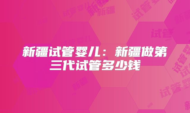 新疆试管婴儿：新疆做第三代试管多少钱