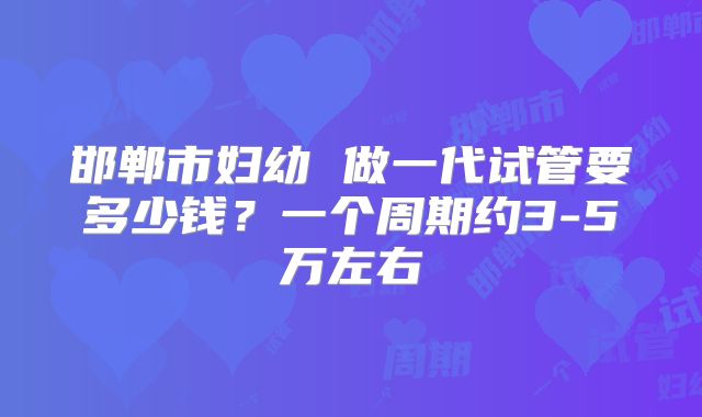 邯郸市妇幼 做一代试管要多少钱?一个周期约3-5万左右