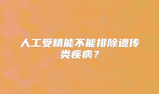 人工受精能不能排除遗传类疾病?