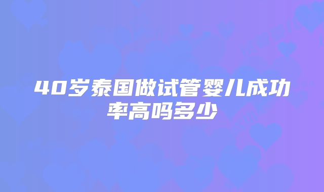 40岁泰国做试管婴儿成功率高吗多少