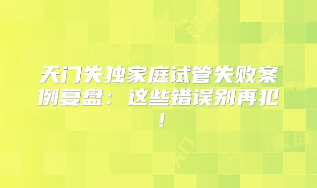 天门失独家庭试管失败案例复盘：这些错误别再犯！