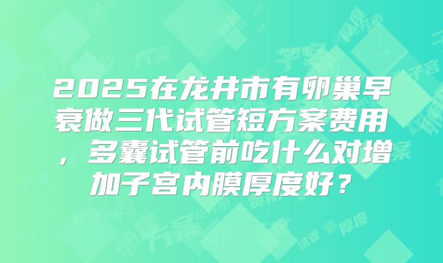 2025在龙井市有卵巢早衰做三代试管短方案费用,多囊试管前吃什么对增加子宫内膜厚度好?