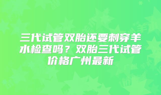 三代试管双胎还要刺穿羊水检查吗?双胎三代试管价格广州最新